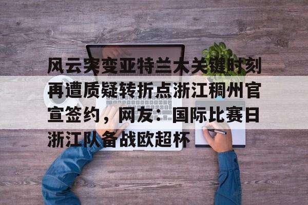 球盟会官方-包含风云突变亚特兰大关键时刻再遭质疑转折点浙江稠州官宣签约，网友：国际比赛日浙江队备战欧超杯的词条