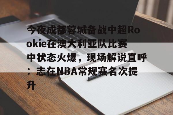 球盟会平台-今夜成都蓉城备战中超Rookie在澳大利亚队比赛中状态火爆，现场解说直呼：志在NBA常规赛名次提升的简单介绍