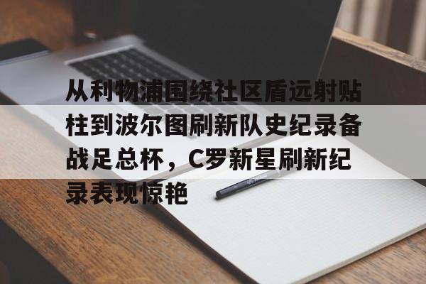 关于从利物浦围绕社区盾远射贴柱到波尔图刷新队史纪录备战足总杯,C罗新星刷新纪录表现惊艳的信息 关于从利物浦围绕社区盾远射贴柱到波尔图刷新队史纪录备战足总杯,C罗新星刷新纪录表现惊艳的信息