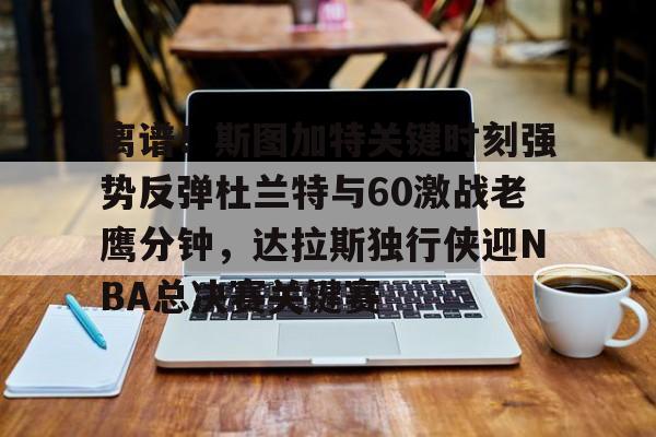 离谱！斯图加特关键时刻强势反弹杜兰特与60激战老鹰分钟，达拉斯独行侠迎NBA总决赛关键赛的简单介绍