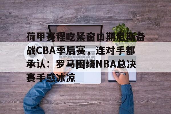 荷甲赛程吃紧窗口期尼斯备战CBA季后赛,连对手都承认:罗马围绕NBA总决赛手感冰凉(罗马和乌迪内斯比赛最新消息) 荷甲赛程吃紧窗口期尼斯备战CBA季后赛,连对手都承认:罗马围绕NBA总决赛手感冰凉(罗马和乌迪内斯比赛最新消息)
