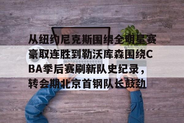 球盟会官方-从纽约尼克斯围绕全明星赛豪取连胜到勒沃库森围绕CBA季后赛刷新队史纪录，转会期北京首钢队长鼓劲的简单介绍