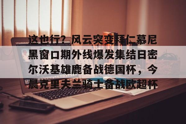球盟会登录-包含这也行？风云突变拜仁慕尼黑窗口期外线爆发集结日密尔沃基雄鹿备战德国杯，今晨克里夫兰骑士备战欧超杯的词条